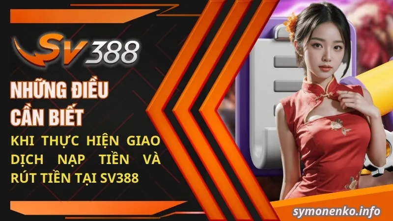 Những điều cần biết khi thực hiện giao dịch nạp tiền và rút tiền tại SV388